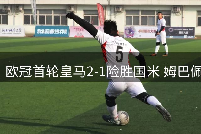 欧冠首轮皇马2-1险胜国米 姆巴佩建功门将送大礼