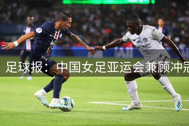 足球报：中国女足亚运会兼顾冲冠目标与人才培养，为世界杯蓄力