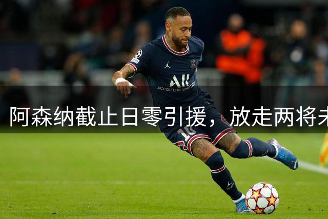 阿森纳截止日零引援，放走两将未补强引质疑