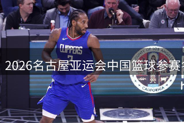 2026名古屋亚运会中国篮球参赛名单公布